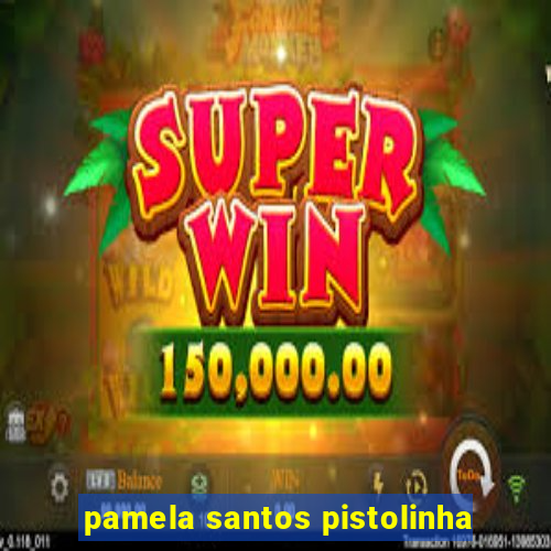 pamela santos pistolinha